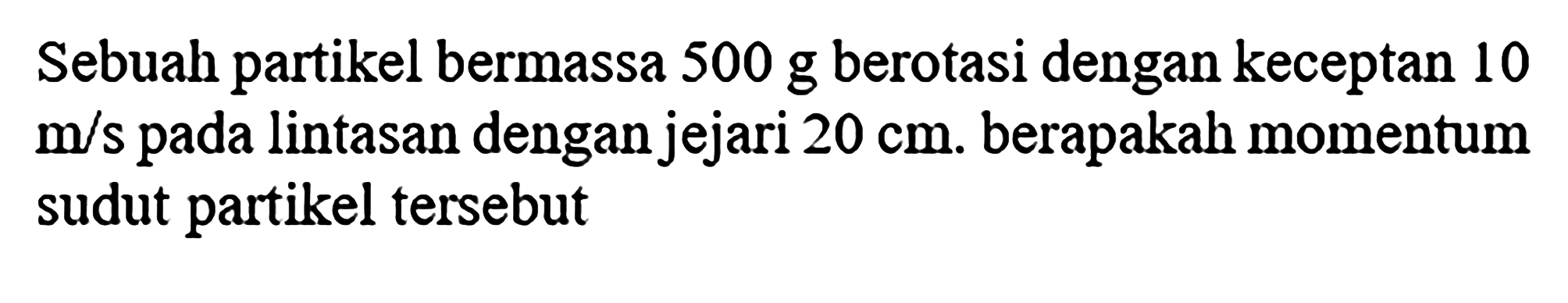 Sebuah partikel bermassa 500 g berotasi dengan keceptan 10  m / s  pada lintasan dengan jejari  20 cm . berapakah momentum sudut partikel tersebut