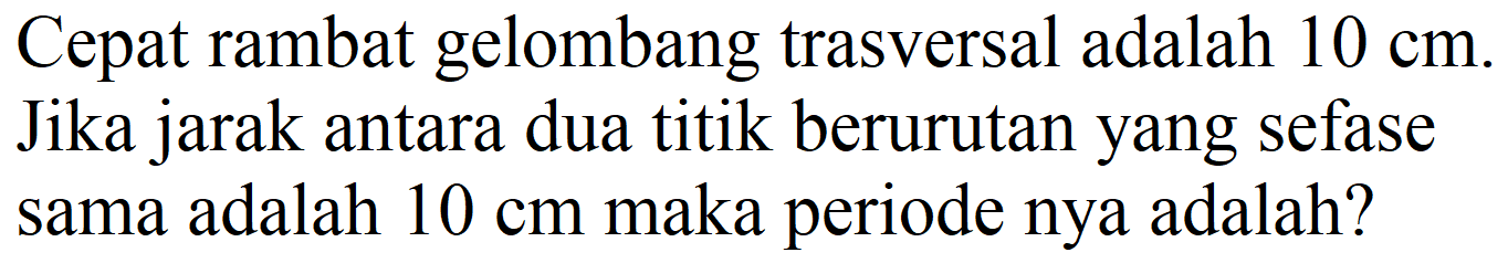 Cepat rambat gelombang trasversal adalah  10 cm . Jika jarak antara dua titik berurutan yang sefase sama adalah  10 cm  maka periode nya adalah?