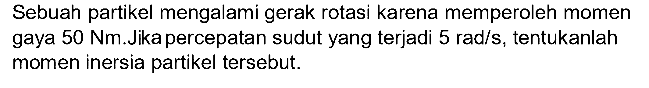 Sebuah partikel mengalami gerak rotasi karena memperoleh momen gaya  50 Nm .Jika percepatan sudut yang terjadi  5 rad / s , tentukanlah momen inersia partikel tersebut.