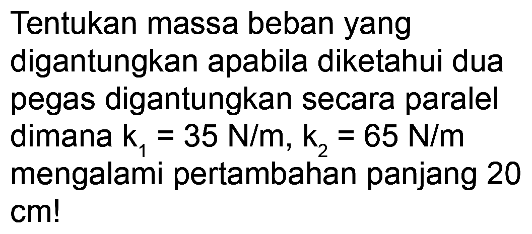 Tentukan massa beban yang digantungkan apabila diketahui dua pegas digantungkan secara paralel dimana  k_(1)=35 N / m, k_(2)=65 N / m  mengalami pertambahan panjang 20  cm  !