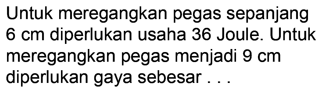 Untuk meregangkan pegas sepanjang  6 cm  diperlukan usaha 36 Joule. Untuk meregangkan pegas menjadi  9 cm  diperlukan gaya sebesar ...