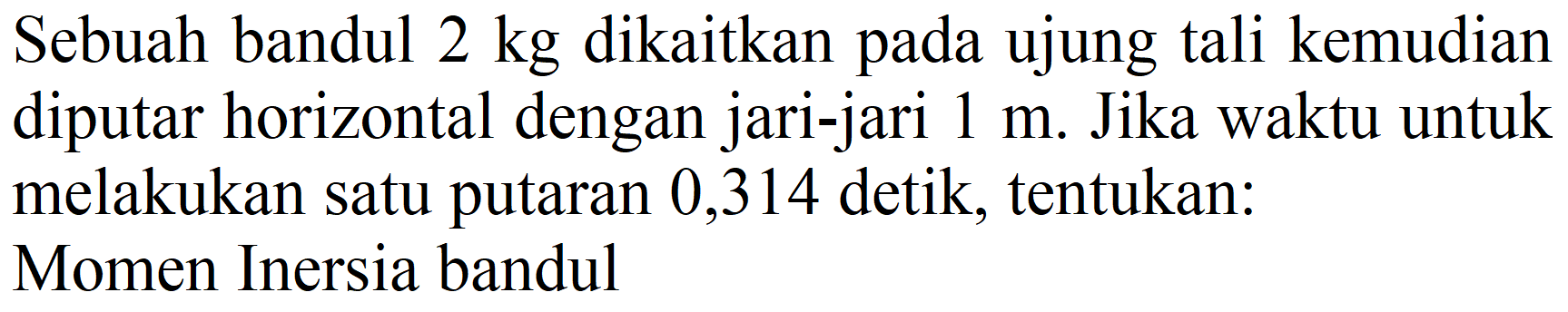 Sebuah bandul  2 kg  dikaitkan pada ujung tali kemudian diputar horizontal dengan jari-jari  1 m . Jika waktu untuk melakukan satu putaran 0,314 detik, tentukan:
Momen Inersia bandul