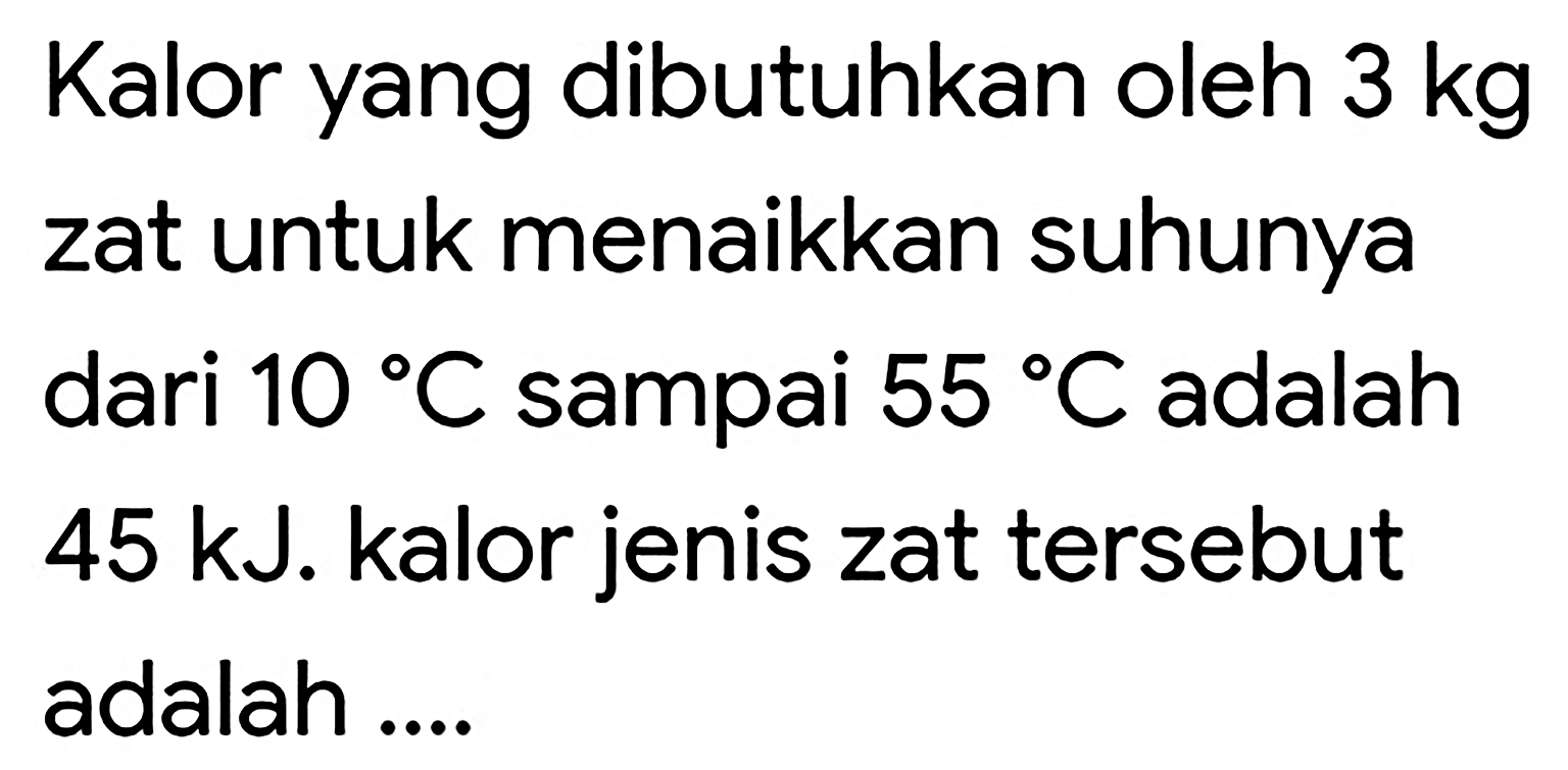 Kalor yang dibutuhkan oleh  3 kg  zat untuk menaikkan suhunya dari  10 C  sampai  55 C  adalah  45 ~kJ . kalor jenis zat tersebut adalah ....