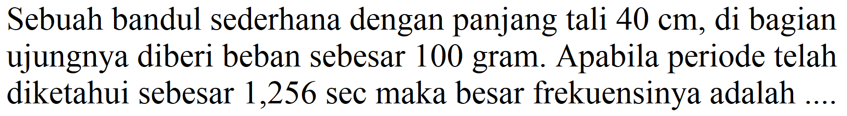 Sebuah bandul sederhana dengan panjang tali  40 cm , di bagian ujungnya diberi beban sebesar 100 gram. Apabila periode telah diketahui sebesar 1,256 sec maka besar frekuensinya adalah.