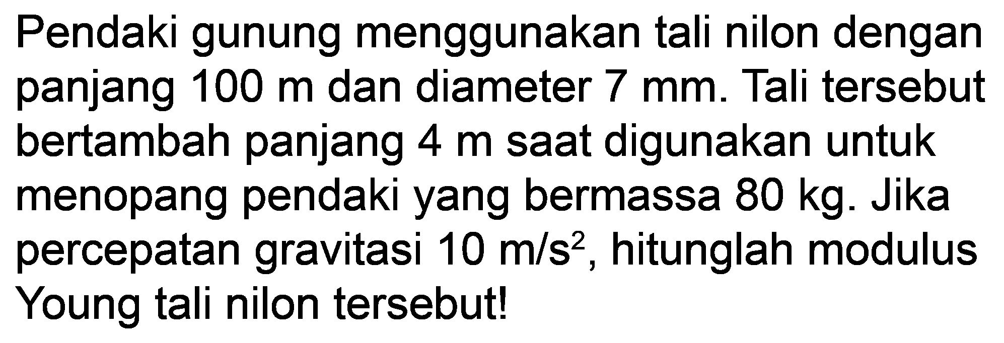 Pendaki gunung menggunakan tali nilon dengan panjang  100 m  dan diameter  7 mm . Tali tersebut bertambah panjang  4 m  saat digunakan untuk menopang pendaki yang bermassa  80 kg . Jika percepatan gravitasi  10 m / s^(2) , hitunglah modulus Young tali nilon tersebut!