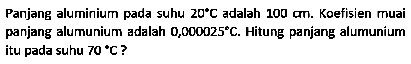 Panjang aluminium pada suhu  20 C  adalah  100 cm . Koefisien muai panjang alumunium adalah  0,000025 C . Hitung panjang alumunium itu pada suhu  70 C  ?