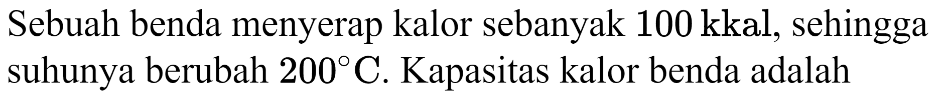 Sebuah benda menyerap kalor sebanyak 100 kkal, sehingga suhunya berubah  200 C . Kapasitas kalor benda adalah