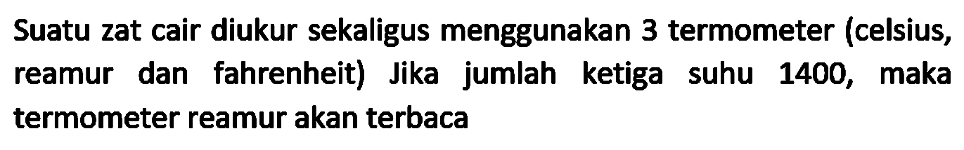 Suatu zat cair diukur sekaligus menggunakan 3 termometer (celsius, reamur dan fahrenheit) Jika jumlah ketiga suhu 1400, maka termometer reamur akan terbaca