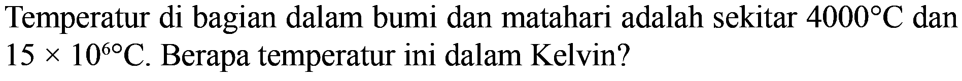 Temperatur di bagian dalam bumi dan matahari adalah sekitar 4000 C dan 15 x 10^60 C. Berapa temperatur ini dalam Kelvin?