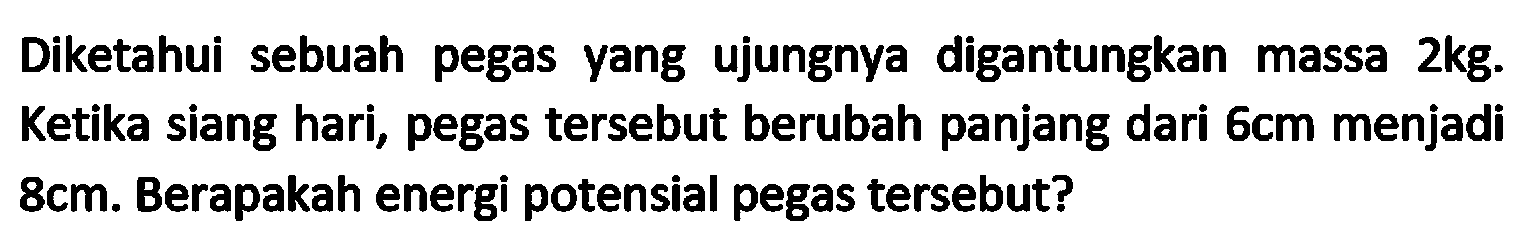 Diketahui sebuah pegas yang ujungnya digantungkan massa  2 kg . Ketika siang hari, pegas tersebut berubah panjang dari  6 cm  menjadi  8 cm . Berapakah energi potensial pegas tersebut?