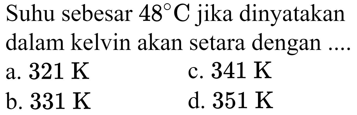 Suhu sebesar  48 C  jika dinyatakan dalam kelvin akan setara dengan ...
a.  321 ~K 
c.  341 ~K 
b.  331 ~K 
d.  351 ~K 