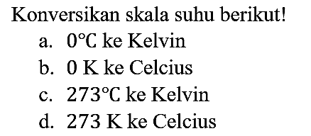 Konversikan skala suhu berikut!
a.  0 C ke Kelvin
b.  0 K ke Celcius
c.  273 C ke Kelvin
d.  273 K ke Celcius