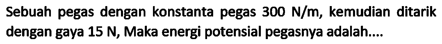 Sebuah pegas dengan konstanta pegas  300 N / m , kemudian ditarik dengan gaya 15 N, Maka energi potensial pegasnya adalah....