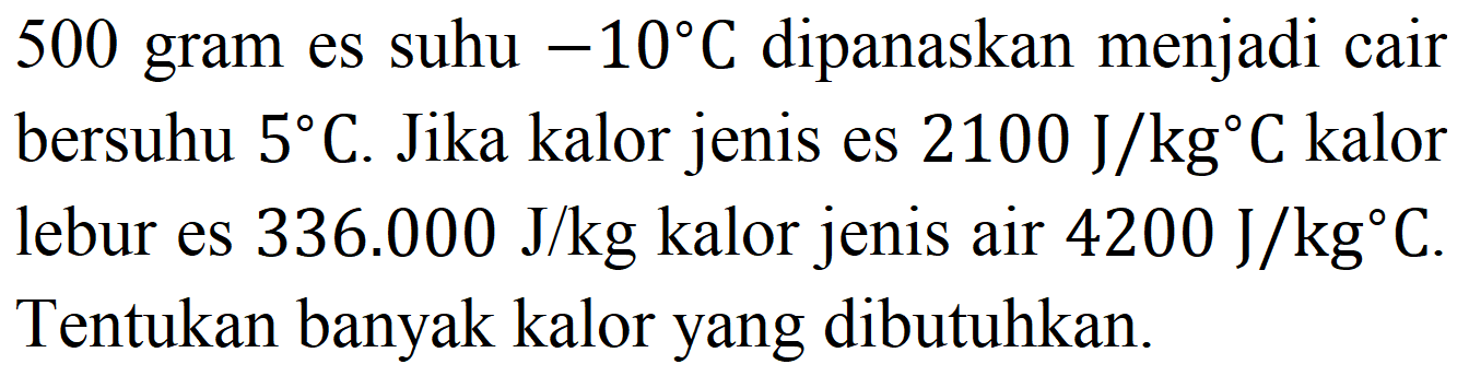 500 gram es suhu  -10 C  dipanaskan menjadi cair bersuhu  5 C . Jika kalor jenis es  2100 ~J / kg C  kalor lebur es 336.000 J/kg kalor jenis air  4200 ~J / kg C . Tentukan banyak kalor yang dibutuhkan.