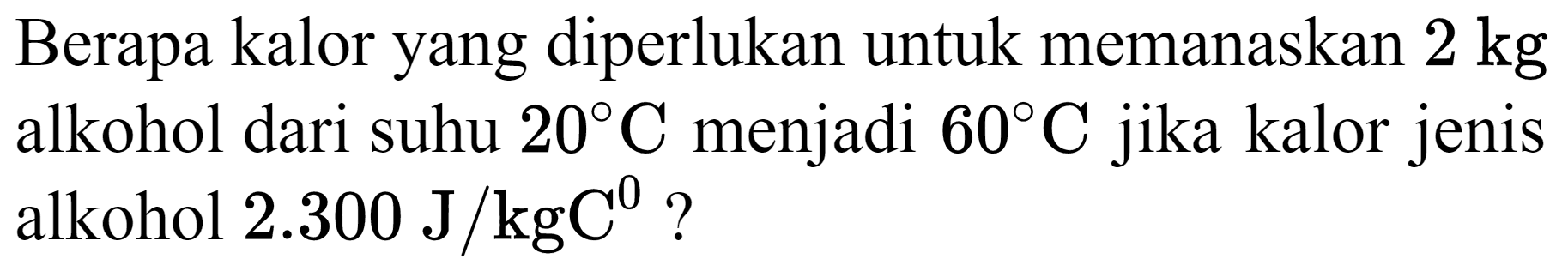 Berapa kalor yang diperlukan untuk memanaskan  2 kg  alkohol dari suhu  20 C  menjadi  60 C  jika kalor jenis alkohol  2.300 ~J / kgC^(0)  ?