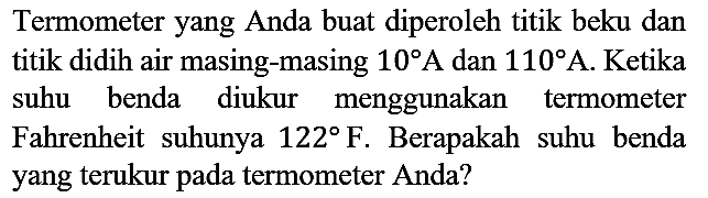 Termometer yang Anda buat diperoleh titik beku dan titik didih air masing-masing 10 A dan 110 A. Ketika suhu benda diukur menggunakan termometer Fahrenheit suhunya 122 F. Berapakah suhu benda yang terukur pada termometer Anda?