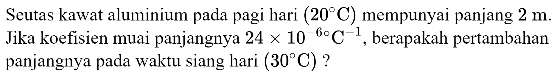 Seutas kawat aluminium pada pagi hari  (20 C)  mempunyai panjang  2 m . Jika koefisien muai panjangnya  24 x 10^(-6) C^(-1) , berapakah pertambahan panjangnya pada waktu siang hari  (30 C)  ?