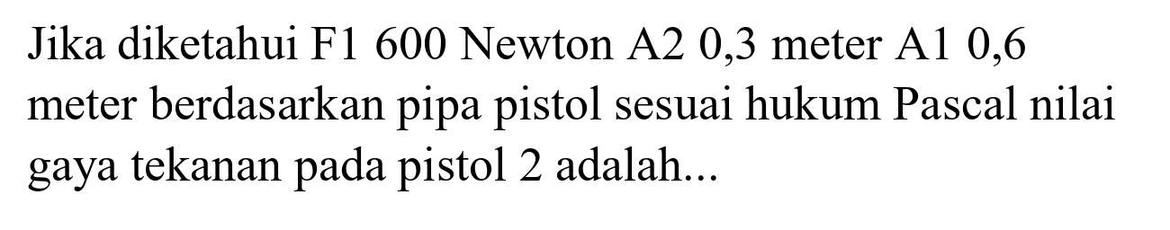 Jika diketahui F1 600 Newton A2 0,3 meter A1 0,6 meter berdasarkan pipa pistol sesuai hukum Pascal nilai gaya tekanan pada pistol 2 adalah...