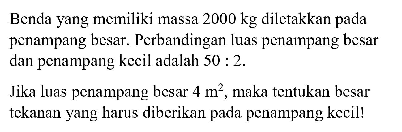 Benda yang memiliki massa  2000 kg  diletakkan pada penampang besar. Perbandingan luas penampang besar dan penampang kecil adalah  50: 2 .

Jika luas penampang besar  4 m^(2) , maka tentukan besar tekanan yang harus diberikan pada penampang kecil!