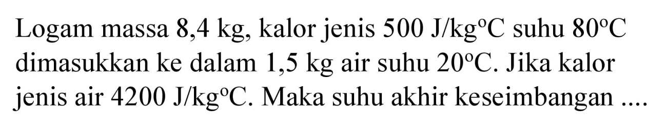 Logam massa  8,4 kg , kalor jenis  500 J / kg C  suhu  80 C  dimasukkan ke dalam 1,5 kg air suhu  20 C . Jika kalor jenis air  4200 J / kg C . Maka suhu akhir keseimbangan ....