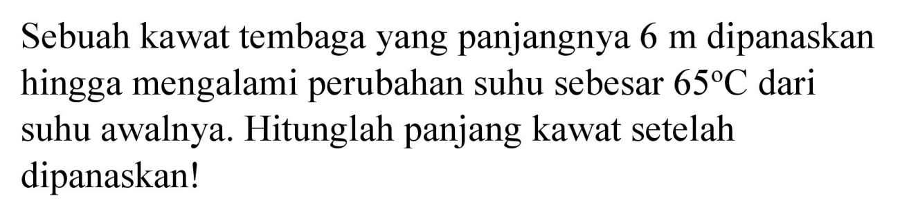 Sebuah kawat tembaga yang panjangnya  6 m  dipanaskan hingga mengalami perubahan suhu sebesar  65 C  dari suhu awalnya. Hitunglah panjang kawat setelah dipanaskan!