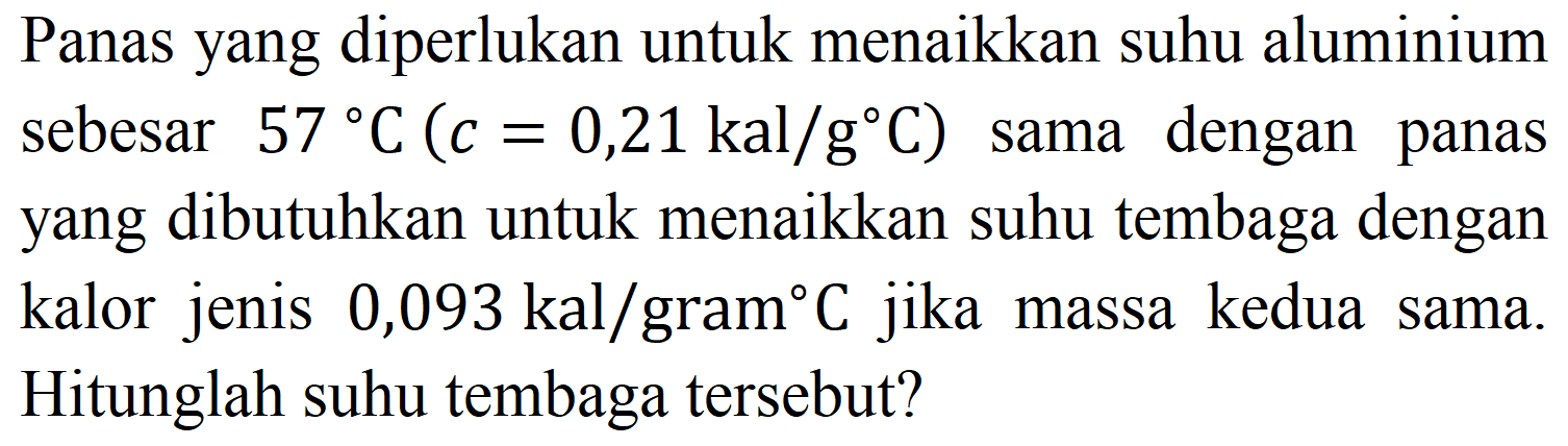 Panas yang diperlukan untuk menaikkan suhu aluminium sebesar  57{ ) C(c=0,21 kal / g C)  sama dengan panas yang dibutuhkan untuk menaikkan suhu tembaga dengan kalor jenis  0,093 kal /  gram   C  jika massa kedua sama. Hitunglah suhu tembaga tersebut?