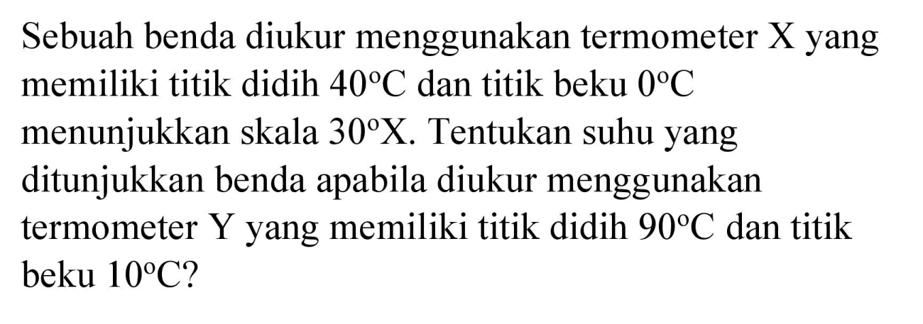 Sebuah benda diukur menggunakan termometer  X  yang memiliki titik didih  40 C  dan titik beku  0 C  menunjukkan skala  30 X . Tentukan suhu yang ditunjukkan benda apabila diukur menggunakan termometer  Y  yang memiliki titik didih  90 C  dan titik beku  10 C  ?