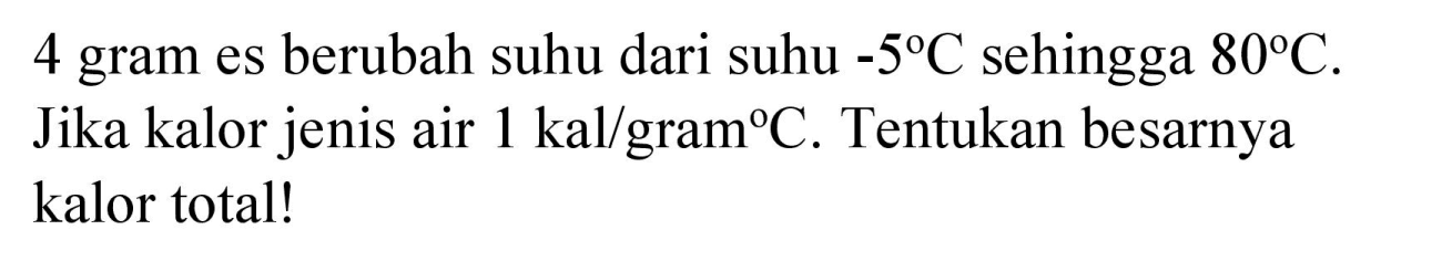 4 gram es berubah suhu dari suhu  -5 C  sehingga  80 C . Jika kalor jenis air  1 kal / gram C . Tentukan besarnya kalor total!