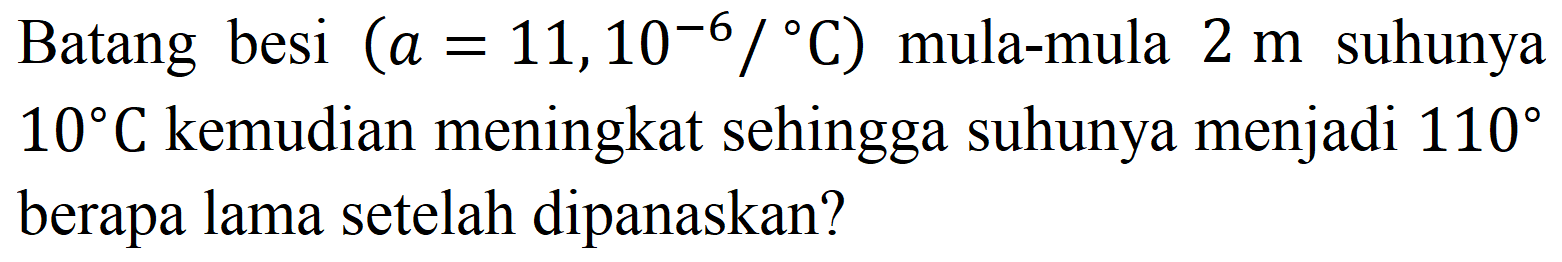 Batang besi  (a=11,10^(-6) /{ ) C)  mula-mula  2 m  suhunya  10 C  kemudian meningkat sehingga suhunya menjadi  110  berapa lama setelah dipanaskan?