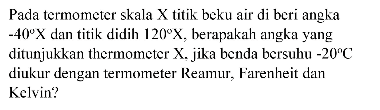 Pada termometer skala  X  titik beku air di beri angka  -40 X  dan titik didih  120 X , berapakah angka yang ditunjukkan thermometer  X , jika benda bersuhu  -20 C  diukur dengan termometer Reamur, Farenheit dan Kelvin?