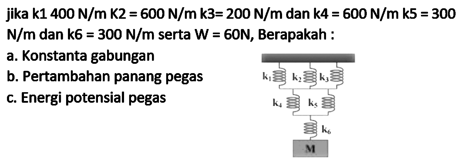 jika k1  400 N / m K2=600 N / m k3=200 N / m  dan k4 =  600 N / m k5=300   N / m  dan k6 =  300 N / m  serta  W=60 N , Berapakah :
a. Konstanta gabungan
b. Pertambahan panang pegas
c. Energi potensial pegas
 k_(4) ekuivalen k_(5) underset{3)/(3) 
 k_(6) 