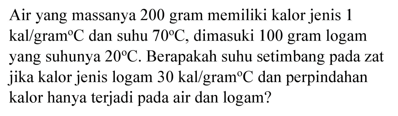 Air yang massanya 200 gram memiliki kalor jenis 1  kal /  gram   C  dan suhu  70 C , dimasuki 100 gram logam yang suhunya  20 C . Berapakah suhu setimbang pada zat jika kalor jenis logam  30 kal / gram C  dan perpindahan kalor hanya terjadi pada air dan logam?