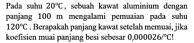 Pada suhu  20 C, sebuah kawat aluminium dengan panjang 100 m mengalami pemuaian pada suhu 120 C. Berapakah panjang kawat setelah memuai, jika koefisien muai panjang besi sebesar 0,000026/C!