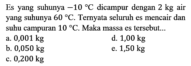 Es yang suhunya -10 C dicampur dengan 2 kg air yang suhunya 60 C. Ternyata seluruh es mencair dan suhu campuran 10 C. Maka massa es tersebut...
