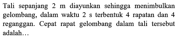 Tali sepanjang  2 m  diayunkan sehingga menimbulkan gelombang, dalam waktu 2 s terbentuk 4 rapatan dan 4 reganggan. Cepat rapat gelombang dalam tali tersebut adalah...