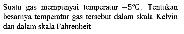 Suatu gas mempunyai temperatur -5 C. Tentukan besarnya temperatur gas tersebut dalam skala Kelvin dan dalam skala Fahrenheit