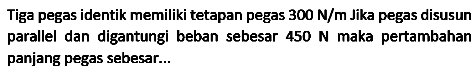 Tiga pegas identik memiliki tetapan pegas  300 N / m  Jika pegas disusun parallel dan digantungi beban sebesar  450 N  maka pertambahan panjang pegas sebesar...