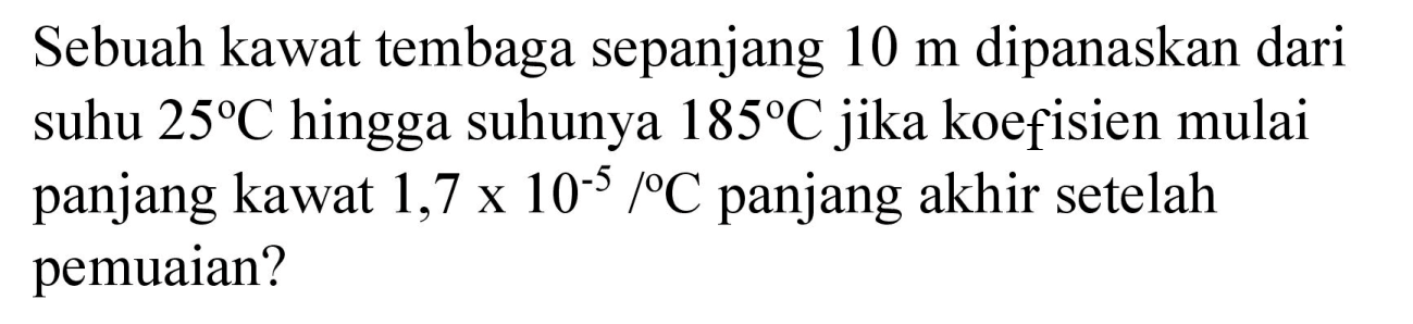 Sebuah kawat tembaga sepanjang  10 m  dipanaskan dari suhu  25 C  hingga suhunya  185 C  jika koefisien mulai panjang kawat  1,7 x 10^(-5) /{ ) C  panjang akhir setelah pemuaian?