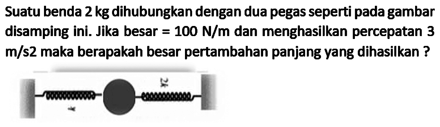 Suatu benda  2 kg  dihubungkan dengan dua pegas seperti pada gambar disamping ini. Jika besar  =100 N / m  dan menghasilkan percepatan 3  m / s 2  maka berapakah besar pertambahan panjang yang dihasilkan ?