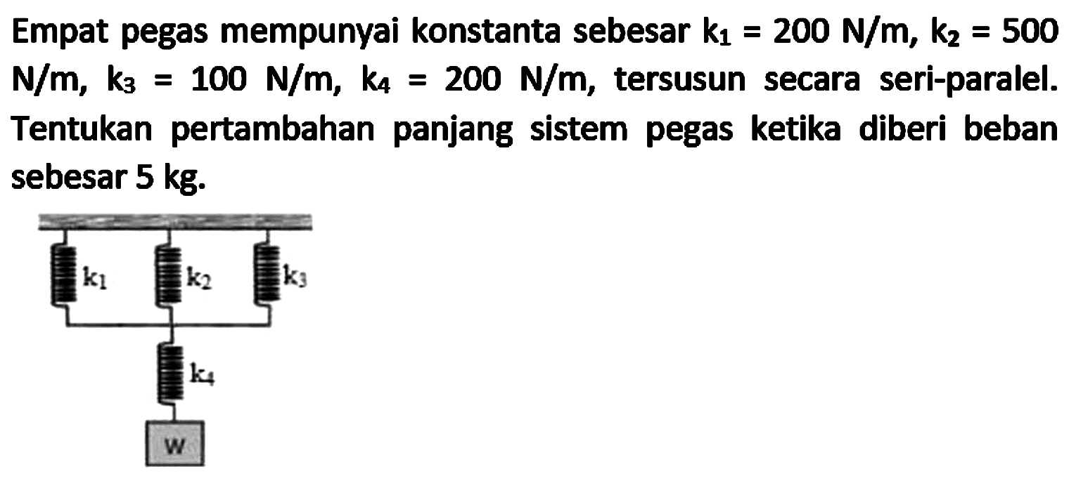 Empat pegas mempunyai konstanta sebesar  k_(1)=200 N / m_(1), k_(2)=500   N / m, k_(3)=100 N / m, k_(4)=200 N / m , tersusun secara seri-paralel. Tentukan pertambahan panjang sistem pegas ketika diberi beban sebesar  5 kg .