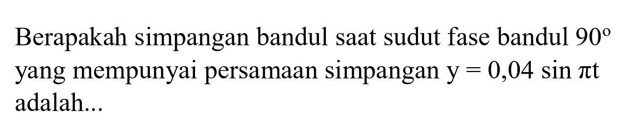 Berapakah simpangan bandul saat sudut fase bandul  90  yang mempunyai persamaan simpangan  y=0,04 sin pi t  adalah...