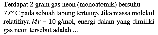 Terdapat 2 gram gas neon (monoatomik) bersuhu 77 C pada sebuah tabung tertutup. Jika massa molekul relatifnya  Mr=10 g/mol, energi dalam yang dimiliki gas neon tersebut adalah ...