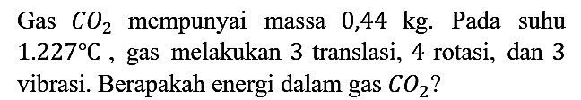 Gas CO2 mempunyai massa 0,44 kg. Pada suhu 1.227 C, gas melakukan 3 translasi, 4 rotasi, dan 3 vibrasi. Berapakah energi dalam gas CO2?