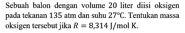 Sebuah balon dengan volume 20 liter diisi oksigen pada tekanan 135 atm dan suhu 27 C. Tentukan massa oksigen tersebut jika R=8,314 J/mol K.