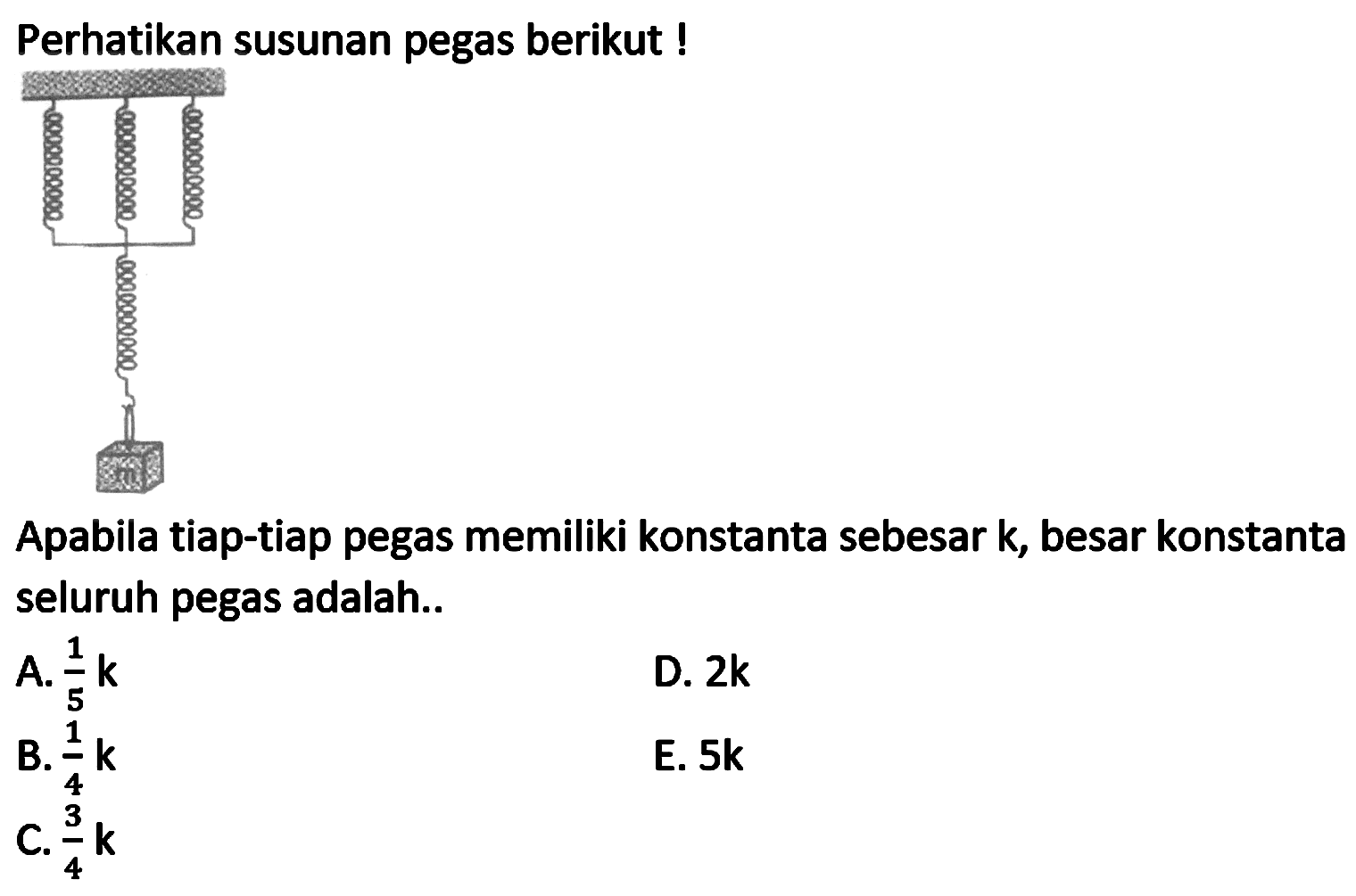 Perhatikan susunan pegas berikut !
Apabila tiap-tiap pegas memiliki konstanta sebesar k, besar konstanta seluruh pegas adalah..