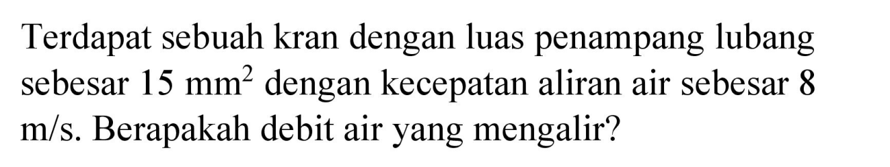 Terdapat sebuah kran dengan luas penampang lubang sebesar  15 mm^(2)  dengan kecepatan aliran air sebesar 8  m / s . Berapakah debit air yang mengalir?