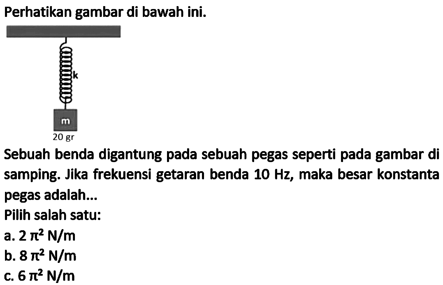 Perhatikan gambar di bawah ini.
Sebuah benda digantung pada sebuah pegas seperti pada gambar di samping. Jika frekuensi getaran benda  10 Hz , maka besar konstanta pegas adalah..
Pilih salah satu:
a.  2 pi^(2) ~N / m 
b.  8 pi^(2) ~N / m 
c.  6 pi^(2) ~N / m 