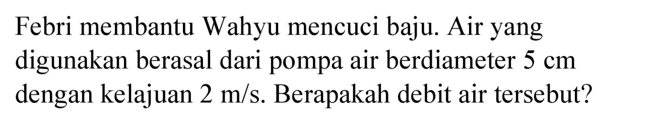 Febri membantu Wahyu mencuci baju. Air yang digunakan berasal dari pompa air berdiameter  5 cm  dengan kelajuan  2 m / s . Berapakah debit air tersebut?