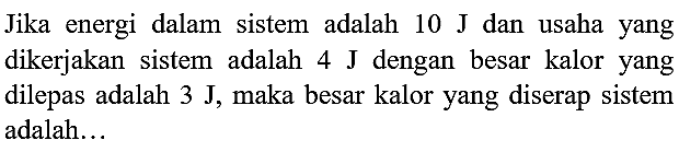 Jika energi dalam sistem adalah  10 ~J  dan usaha yang dikerjakan sistem adalah  4 ~J  dengan besar kalor yang dilepas adalah  3 ~J , maka besar kalor yang diserap sistem adalah...