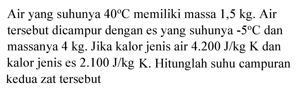 Air yang suhunya  40 C  memiliki massa  1,5 kg . Air tersebut dicampur dengan es yang suhunya  -5 C  dan massanya  4 kg . Jika kalor jenis air  4.200 J / kg K  dan kalor jenis es  2.100 J / kg K . Hitunglah suhu campuran kedua zat tersebut